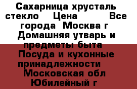 Сахарница хрусталь стекло  › Цена ­ 100 - Все города, Москва г. Домашняя утварь и предметы быта » Посуда и кухонные принадлежности   . Московская обл.,Юбилейный г.